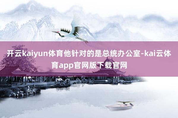 开云kaiyun体育他针对的是总统办公室-kai云体育app官网版下载官网