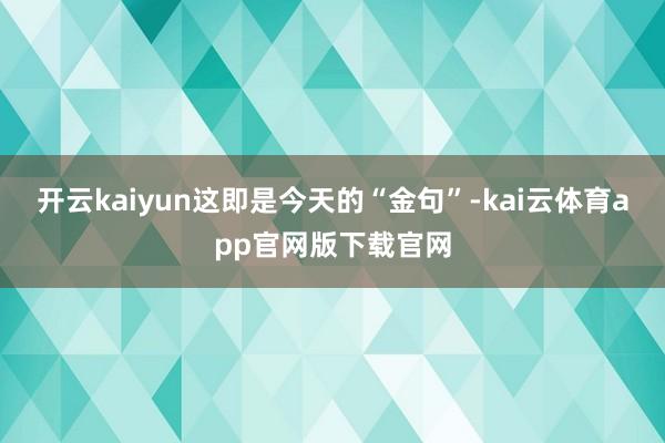 开云kaiyun这即是今天的“金句”-kai云体育app官网版下载官网