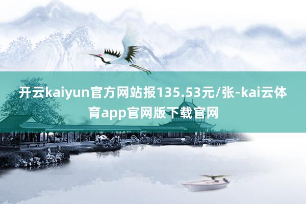 开云kaiyun官方网站报135.53元/张-kai云体育app官网版下载官网