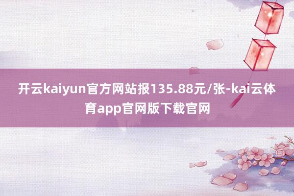开云kaiyun官方网站报135.88元/张-kai云体育app官网版下载官网