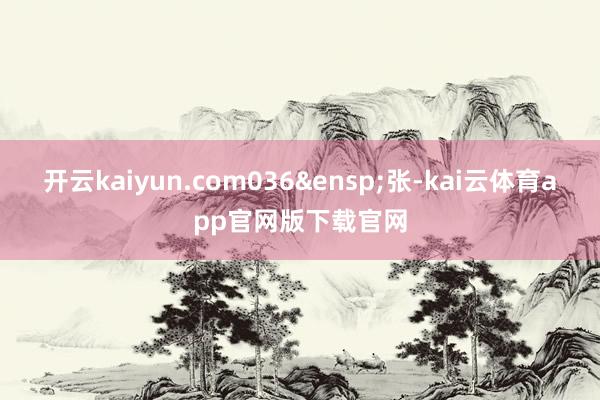 开云kaiyun.com036&ensp;张-kai云体育app官网版下载官网