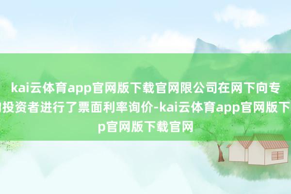 kai云体育app官网版下载官网限公司在网下向专科机构投资者进行了票面利率询价-kai云体育app官网版下载官网