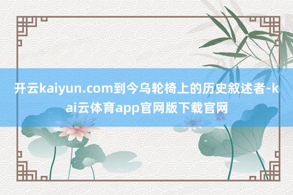 开云kaiyun.com到今乌轮椅上的历史叙述者-kai云体育app官网版下载官网