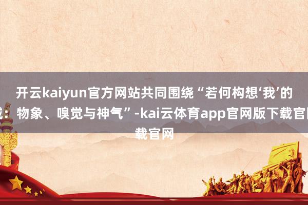 开云kaiyun官方网站共同围绕“若何构想‘我’的城:物象、嗅觉与神气”-kai云体育app官网版下载官网