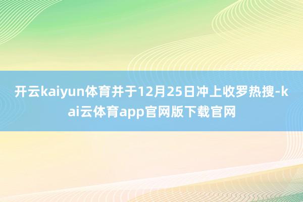开云kaiyun体育并于12月25日冲上收罗热搜-kai云体育app官网版下载官网
