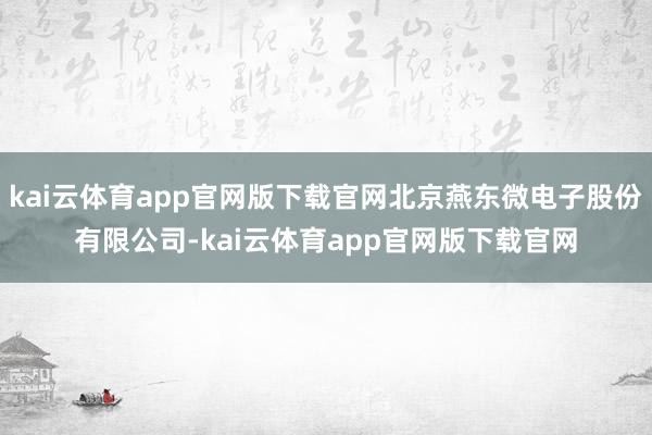 kai云体育app官网版下载官网北京燕东微电子股份有限公司-kai云体育app官网版下载官网