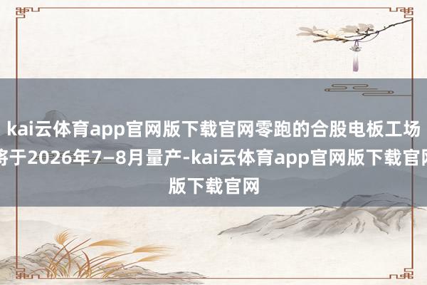 kai云体育app官网版下载官网零跑的合股电板工场将于2026年7—8月量产-kai云体育app官网版下载官网