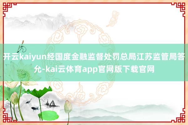 开云kaiyun经国度金融监督处罚总局江苏监管局答允-kai云体育app官网版下载官网