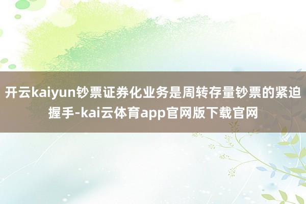 开云kaiyun钞票证券化业务是周转存量钞票的紧迫握手-kai云体育app官网版下载官网