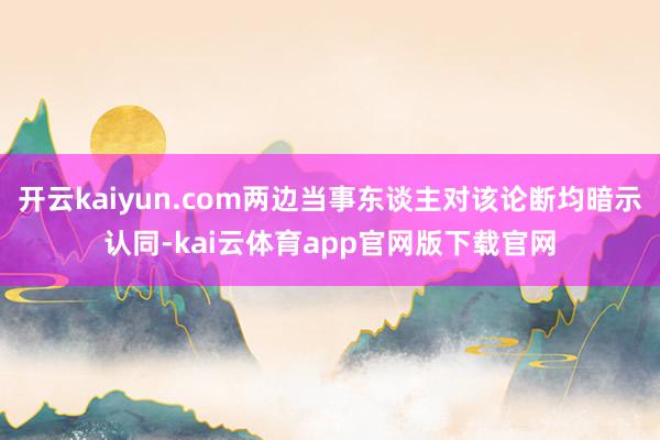 开云kaiyun.com两边当事东谈主对该论断均暗示认同-kai云体育app官网版下载官网