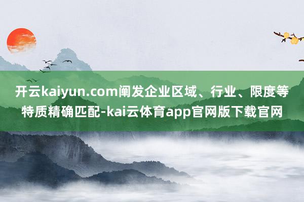 开云kaiyun.com阐发企业区域、行业、限度等特质精确匹配-kai云体育app官网版下载官网