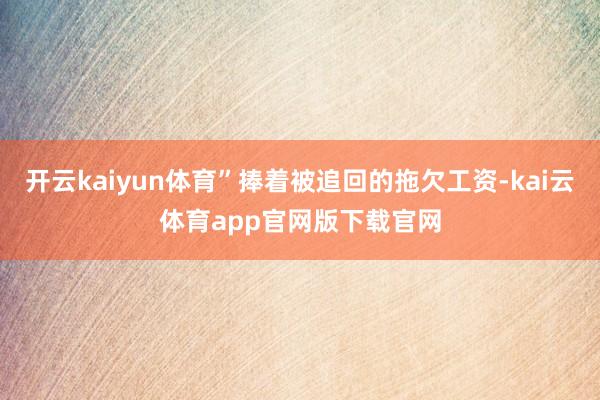 开云kaiyun体育”捧着被追回的拖欠工资-kai云体育app官网版下载官网