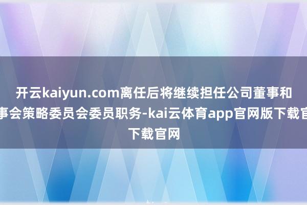 开云kaiyun.com离任后将继续担任公司董事和董事会策略委员会委员职务-kai云体育app官网版下载官网