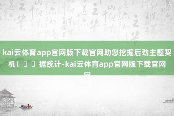 kai云体育app官网版下载官网助您挖掘后劲主题契机！		　　据统计-kai云体育app官网版下载官网