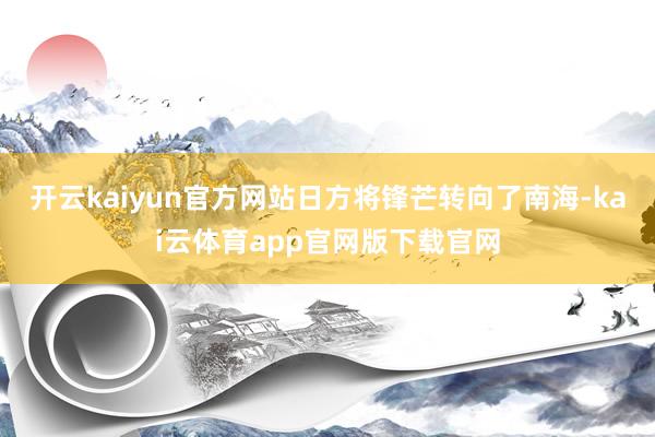 开云kaiyun官方网站日方将锋芒转向了南海-kai云体育app官网版下载官网