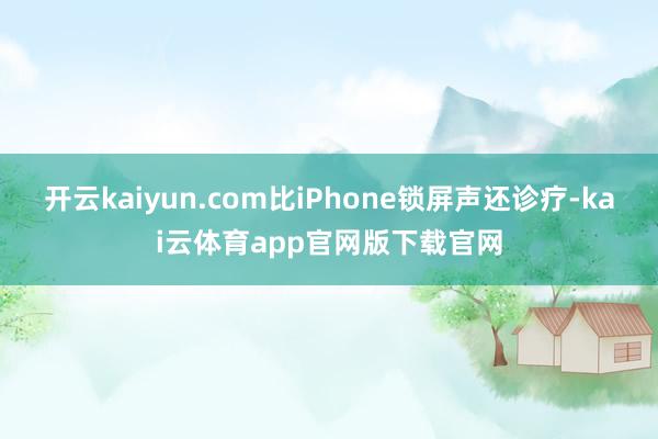 开云kaiyun.com比iPhone锁屏声还诊疗-kai云体育app官网版下载官网