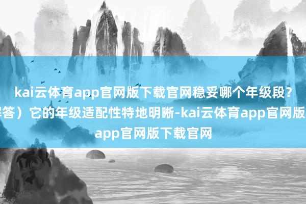 kai云体育app官网版下载官网稳妥哪个年级段？（中枢解答）它的年级适配性特地明晰-kai云体育app官网版下载官网