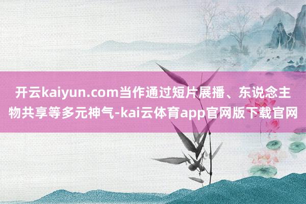 开云kaiyun.com当作通过短片展播、东说念主物共享等多元神气-kai云体育app官网版下载官网