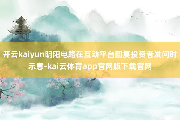 开云kaiyun明阳电路在互动平台回复投资者发问时示意-kai云体育app官网版下载官网