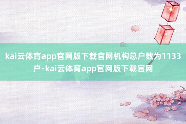 kai云体育app官网版下载官网机构总户数为1133户-kai云体育app官网版下载官网